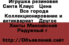 Игрушка резиновая Санта Клаус › Цена ­ 500 - Все города Коллекционирование и антиквариат » Другое   . Ханты-Мансийский,Радужный г.